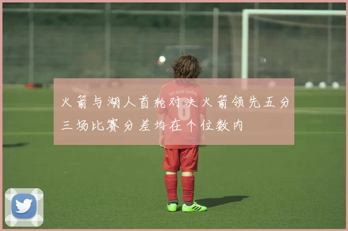 火箭与湖人首轮对决火箭领先五分三场比赛分差均在个位数内