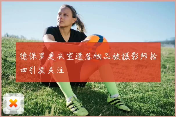 德保罗更衣室遗落物品被摄影师拾回引发关注
