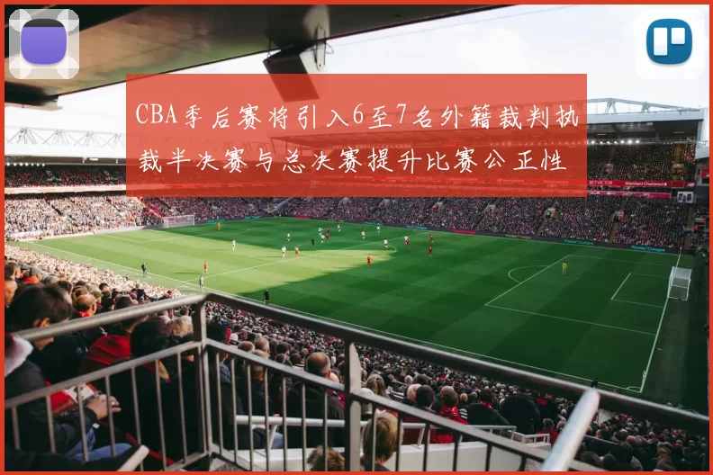 CBA季后赛将引入6至7名外籍裁判执裁半决赛与总决赛提升比赛公正性