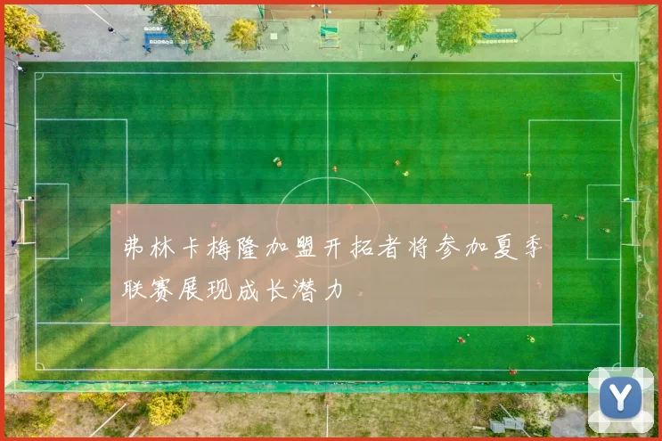弗林卡梅隆加盟开拓者将参加夏季联赛展现成长潜力