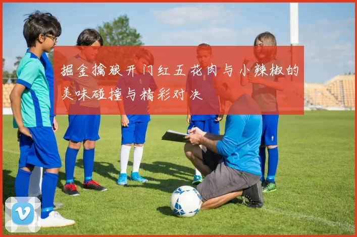 掘金擒狼开门红五花肉与小辣椒的美味碰撞与精彩对决