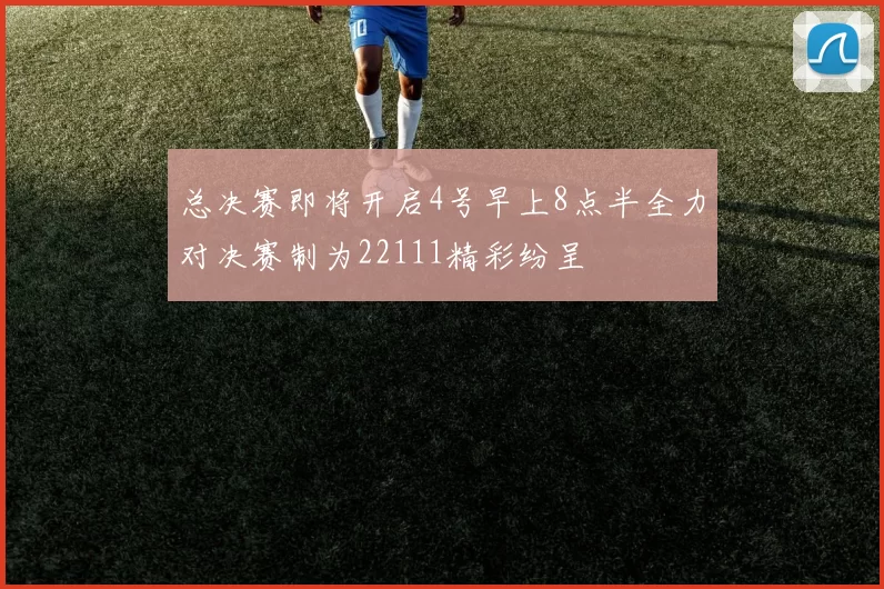 总决赛即将开启4号早上8点半全力对决赛制为22111精彩纷呈