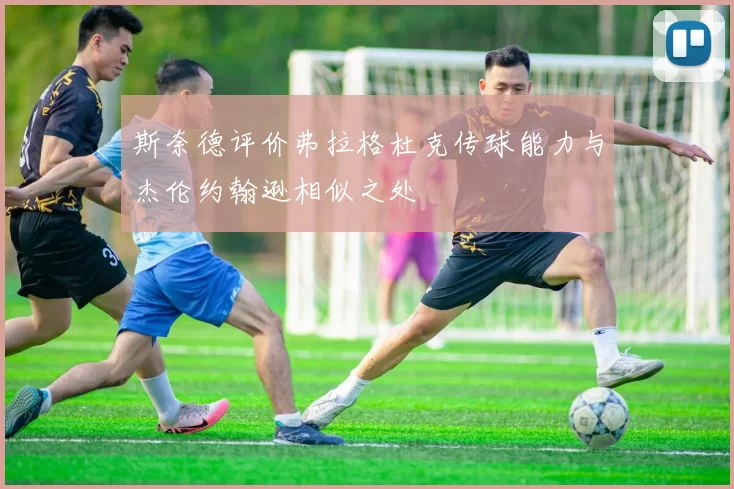斯奈德评价弗拉格杜克传球能力与杰伦约翰逊相似之处