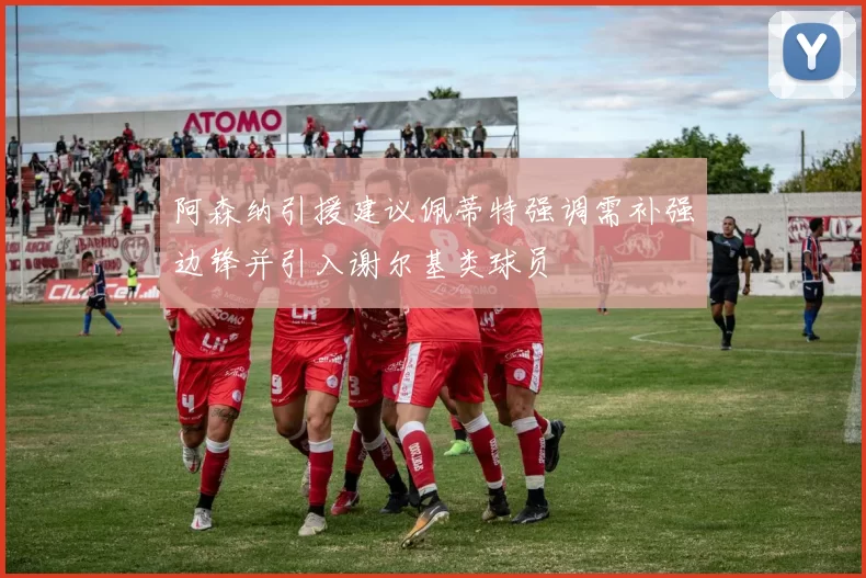 阿森纳引援建议佩蒂特强调需补强边锋并引入谢尔基类球员