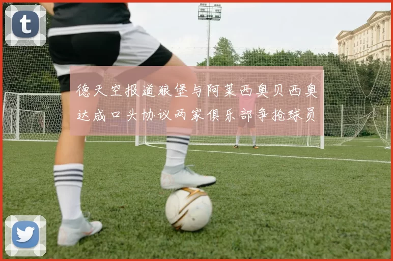 德天空报道狼堡与阿莱西奥贝西奥达成口头协议两家俱乐部争抢球员