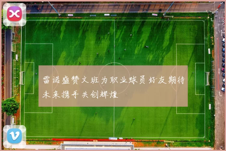 雷诺盛赞文班为职业球员好友期待未来携手共创辉煌