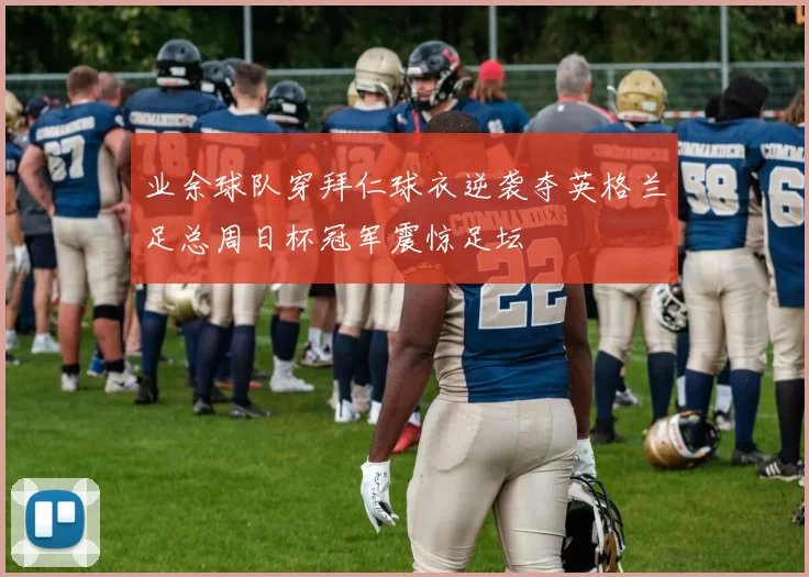 业余球队穿拜仁球衣逆袭夺英格兰足总周日杯冠军震惊足坛