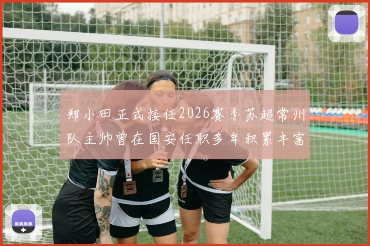 郑小田正式接任2026赛季苏超常州队主帅曾在国安任职多年积累丰富经验