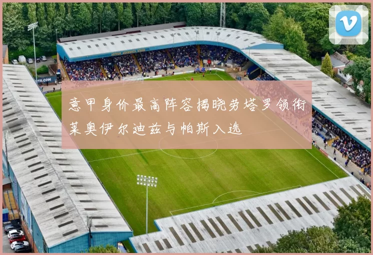 意甲身价最高阵容揭晓劳塔罗领衔莱奥伊尔迪兹与帕斯入选