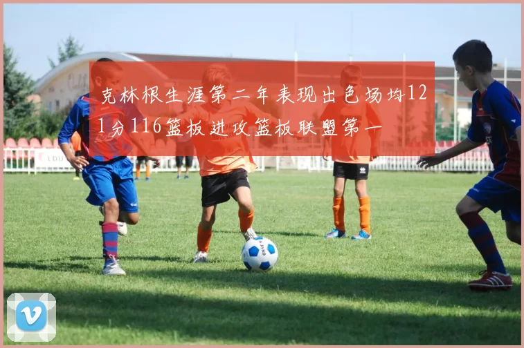 克林根生涯第二年表现出色场均121分116篮板进攻篮板联盟第一