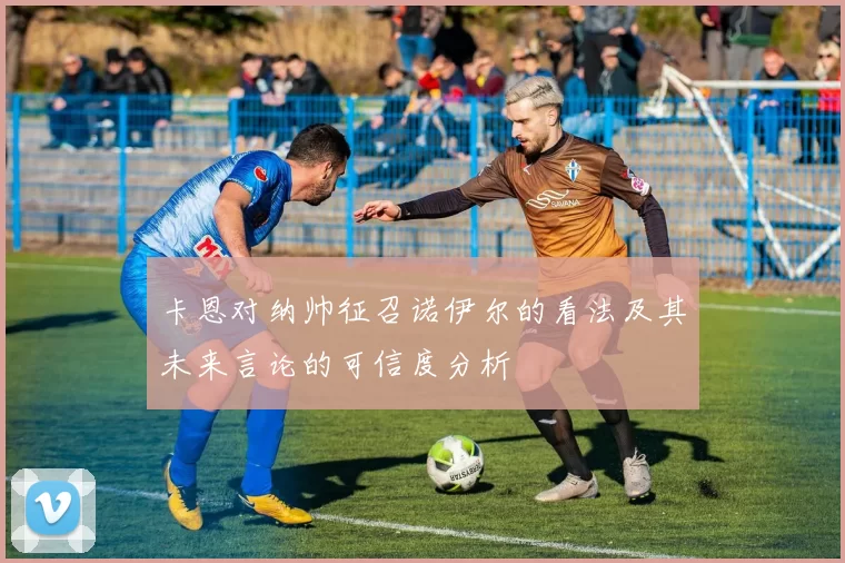 卡恩对纳帅征召诺伊尔的看法及其未来言论的可信度分析
