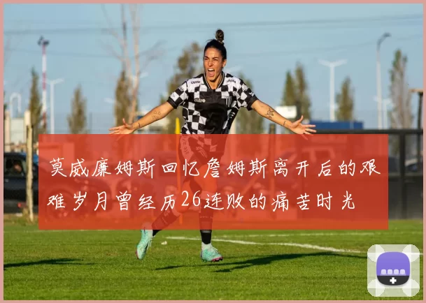 莫威廉姆斯回忆詹姆斯离开后的艰难岁月曾经历26连败的痛苦时光